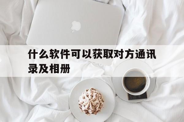 什么软件可以获取对方通讯录及相册的简单介绍