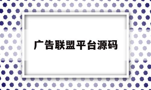 广告联盟平台源码(广告联盟平台源码怎么用)