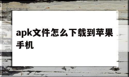 apk文件怎么下载到苹果手机(apk怎么安装在iphone手机上)