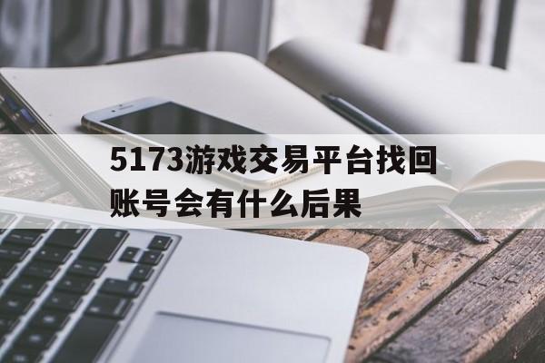 5173游戏交易平台找回账号会有什么后果的简单介绍