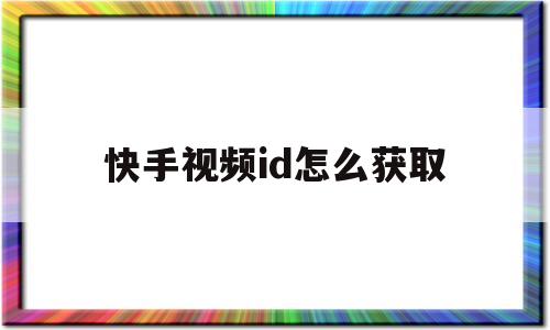快手视频id怎么获取(快手视频id怎么获取不到)