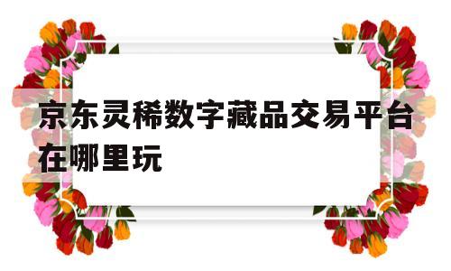 包含京东灵稀数字藏品交易平台在哪里玩的词条