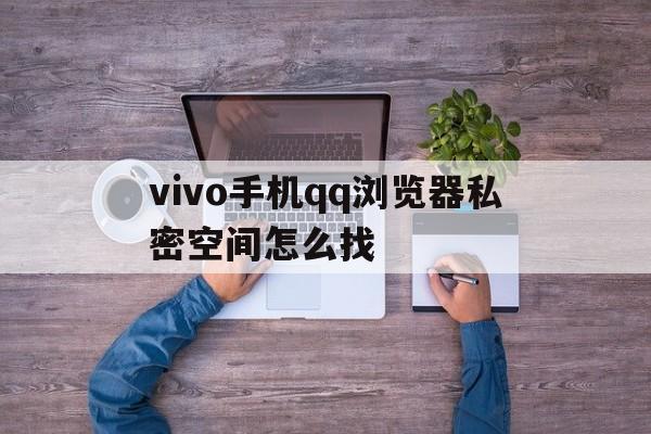 vivo手机qq浏览器私密空间怎么找(vivo手机浏览器私密空间怎么找回来)