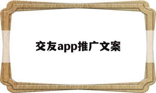 交友app推广文案(国家反诈app推广文案)