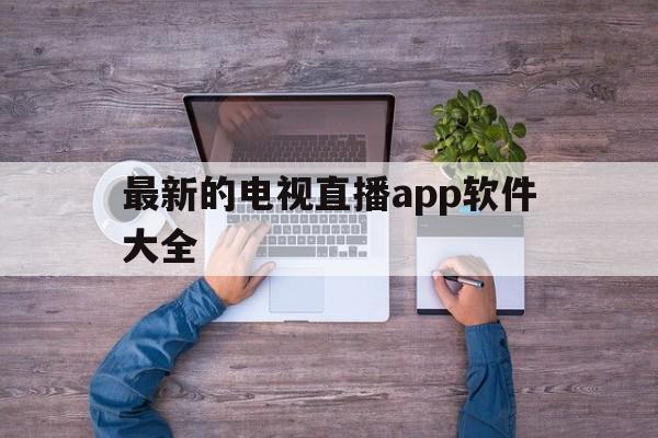 最新的电视直播app软件大全(2021最新电视直播软件app)