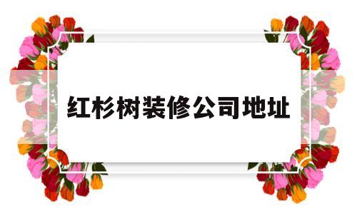 红杉树装修公司地址(北京红杉树装修公司地址)