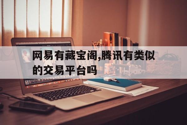 网易有藏宝阁,腾讯有类似的交易平台吗(网易有藏宝阁,腾讯有类似的交易平台吗是真的吗)