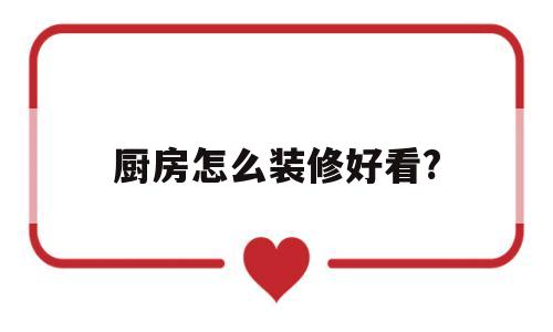 厨房怎么装修好看?(厨房怎么装修好看视频)