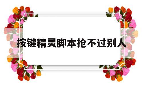 按键精灵脚本抢不过别人(按键精灵有部分脚本不运行,请什么解决)