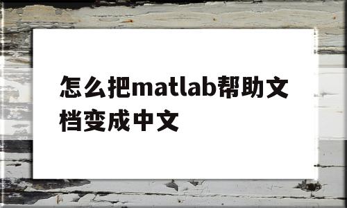 怎么把matlab帮助文档变成中文(怎么把matlab帮助文档变成中文版)