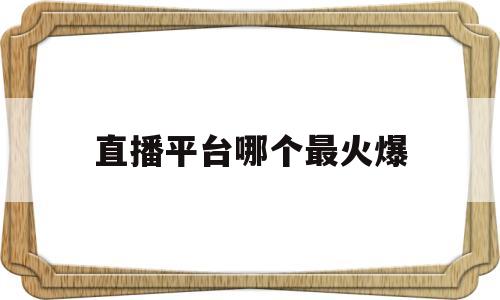 直播平台哪个最火爆(直播平台哪个最火爆好)