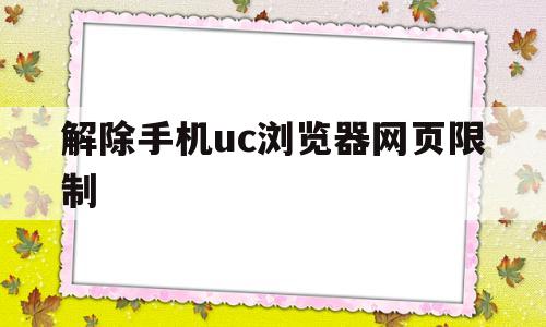 解除手机uc浏览器网页限制(解除手机uc浏览器网页限制设置)