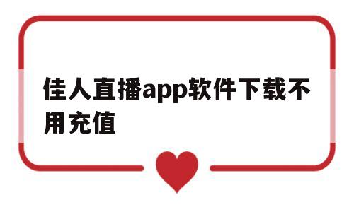 佳人直播app软件下载不用充值(佳人直播app软件下载不用充值的)