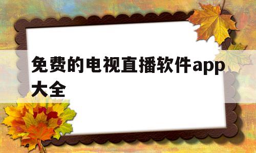 免费的电视直播软件app大全(免费的电视直播软件app大全有哪些)