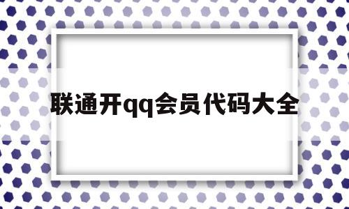 联通开qq会员代码大全(联通手机开通会员代码)