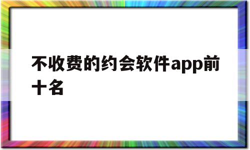 不收费的约会软件app前十名(不收费的约会软件app前十名有哪些)