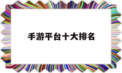 手游平台十大排名(手游平台十大排名下载)