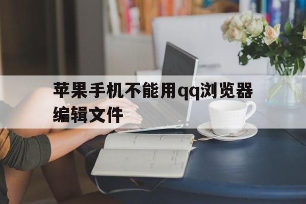苹果手机不能用qq浏览器编辑文件(苹果手机怎么用不了浏览器编辑文件)