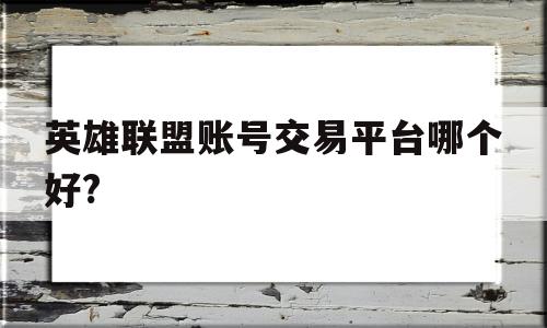 英雄联盟账号交易平台哪个好?(英雄联盟账号交易平台哪个好一点)