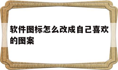 软件图标怎么改成自己喜欢的图案(华为软件图标怎么改成自己喜欢的图案)