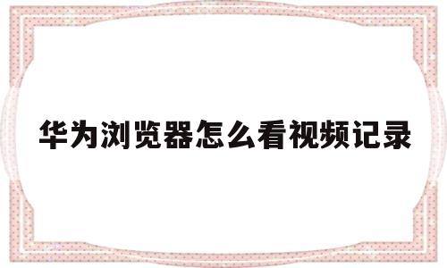 华为浏览器怎么看视频记录(华为浏览器怎么看视频记录内容)