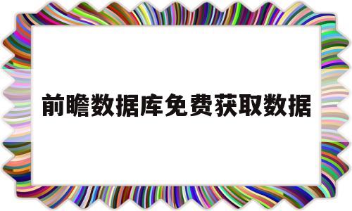 前瞻数据库免费获取数据(前瞻数据库 免费获取数据)