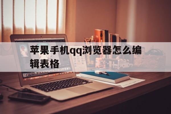 苹果手机qq浏览器怎么编辑表格(苹果手机浏览器怎么编辑表格文件)