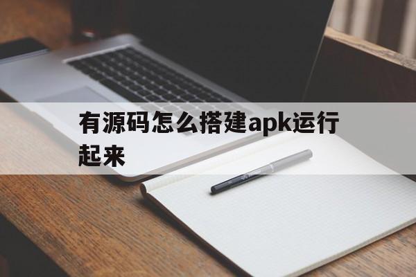 有源码怎么搭建apk运行起来(有源码怎么搭建apk运行起来的程序)
