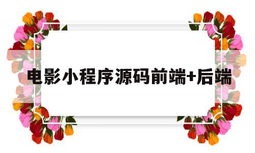 电影小程序源码前端+后端(有小程序前端源码怎么做后端)