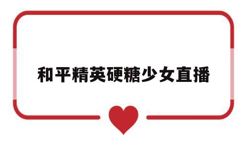 和平精英硬糖少女直播的简单介绍