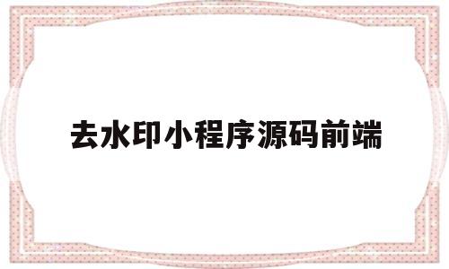 去水印小程序源码前端(去水印小程序源码前端是什么)