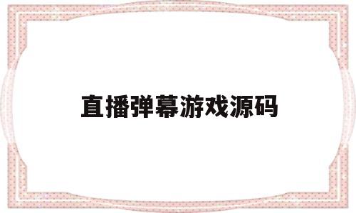 直播弹幕游戏源码(直播弹幕游戏源码怎么用)