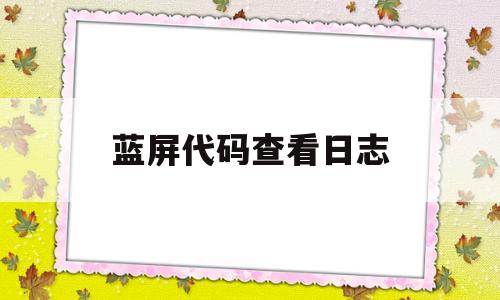 蓝屏代码查看日志(蓝屏代码日志一般在什么位置)