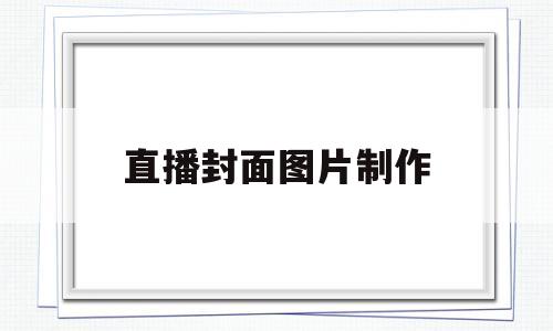 直播封面图片制作(直播封面图片制作 素材)
