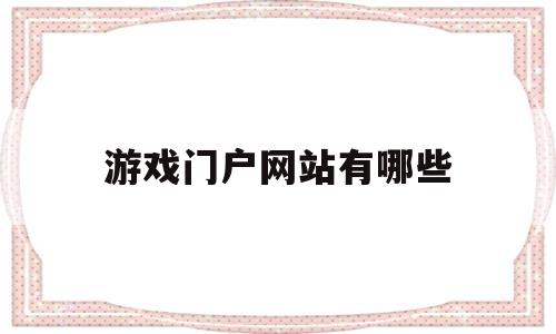 游戏门户网站有哪些(游戏门户网站有哪些平台)