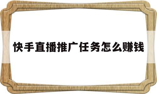 快手直播推广任务怎么赚钱(快手直播推广任务怎么赚钱的)