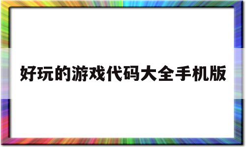 好玩的游戏代码大全手机版(好玩的游戏代码大全手机版免费)