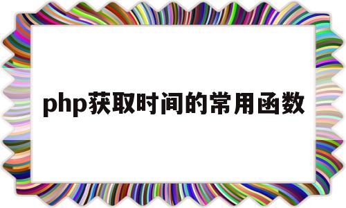php获取时间的常用函数(php获取时间的常用函数是)