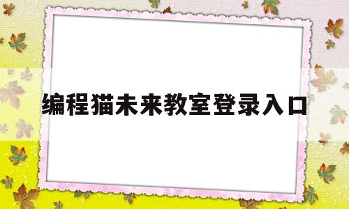 编程猫未来教室登录入口(编程猫学院用编程对话未来)