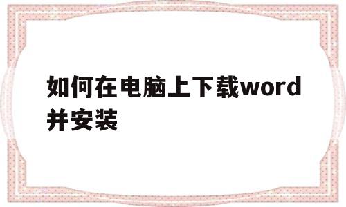如何在电脑上下载word并安装(电脑如何安装word和excel)
