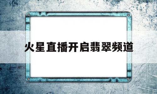 火星直播开启翡翠频道(火星直播开启翡翠频道怎么关闭)
