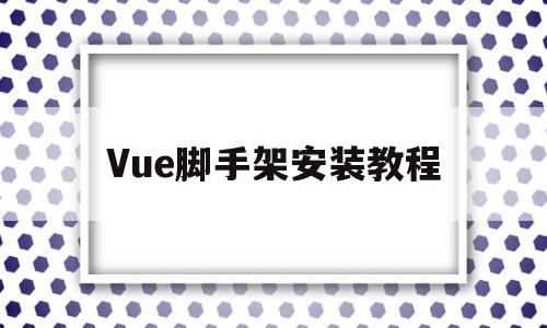 Vue脚手架安装教程(vue30脚手架安装)