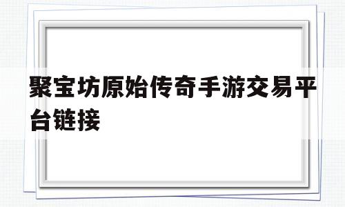 聚宝坊原始传奇手游交易平台链接的简单介绍