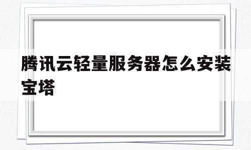 腾讯云轻量服务器怎么安装宝塔(腾讯云轻量服务器安装宝塔面板不能进入)