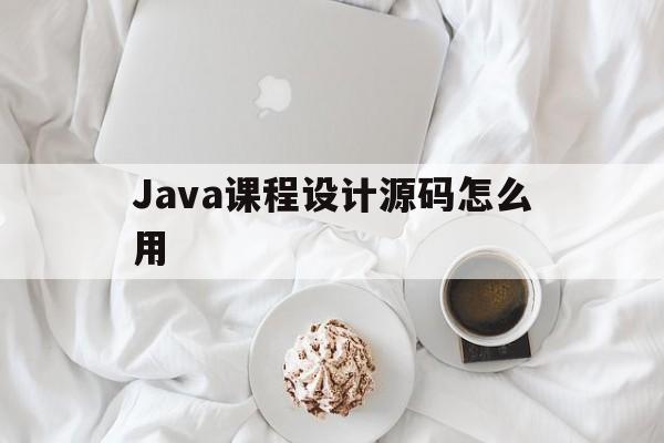 Java课程设计源码怎么用(java web课程设计含源代码)