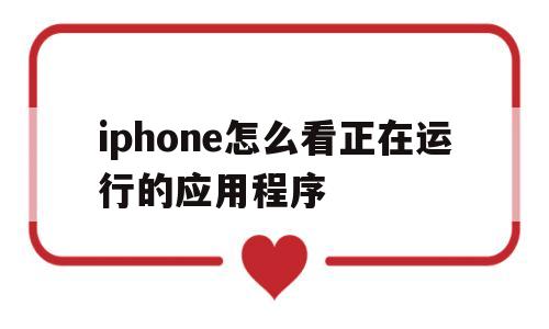 iphone怎么看正在运行的应用程序(iphone怎么看正在运行的应用程序文件)