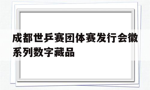 关于成都世乒赛团体赛发行会徽系列数字藏品的信息