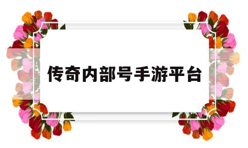 传奇内部号手游平台(手游传奇内部玩家是真的吗)
