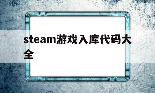steam游戏入库代码大全(steam游戏入库代码怎么用)