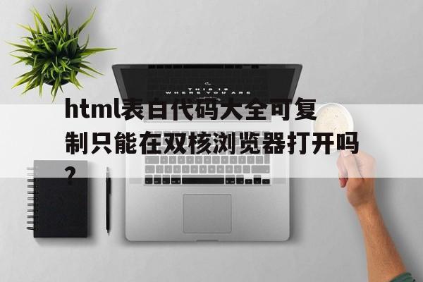 html表白代码大全可复制只能在双核浏览器打开吗?(html表白代码大全可复制只能在双核浏览器打开吗为什么)